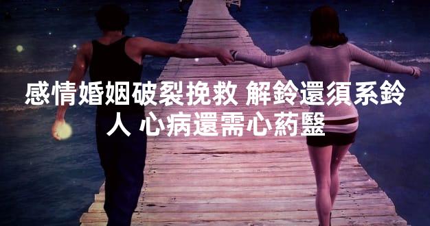 感情婚姻破裂挽救 解鈴還須系鈴人 心病還需心葯毉